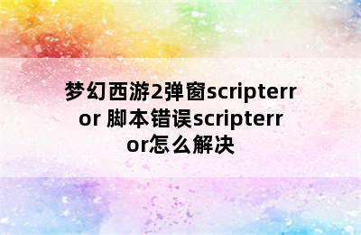 梦幻西游2弹窗scripterror 脚本错误scripterror怎么解决